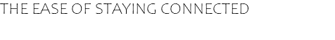 THE EASE OF STAYING CONNECTED
